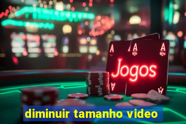 diminuir tamanho video